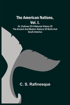 The American Nations, Vol. I. ; Or, Outlines of a National History of the Ancient and Modern Nations of North and South America - S. Rafinesque, C.