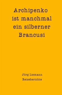 Reiseberichte / Archipenko ist manchmal ein silberner Brancusi - Liemann, Jörg