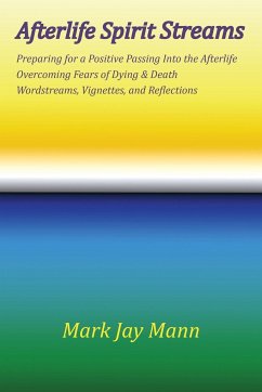 AFTERLIFE SPIRIT STREAMS - Preparing for a Positive Passing Into the Afterlife. Overcoming Fears of Dying and Death. Wordstreams, Vignettes and Reflections - Mann, Mark Jay