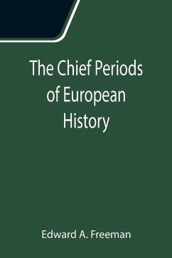 The Chief Periods of European History; Six lectures read in the University of Oxford in Trinity term, 1885 - A. Freeman, Edward