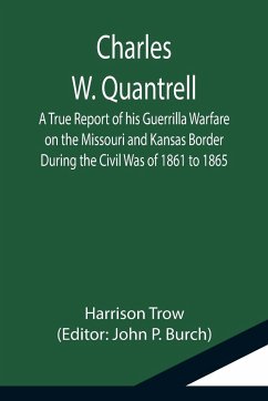 Charles W. Quantrell; A True Report of his Guerrilla Warfare on the Missouri and Kansas Border During the Civil Was of 1861 to 1865 - Trow, Harrison