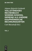 Johann Heinrich Gerhardt: Vollständiges Rechenbuch worinn sowohl gemeine als andere Kaufmännische Rechnungsarten. Teil 2