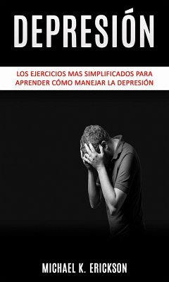 Depresión: Los Ejercicios mas simplificados para Aprender Cómo Manejar la Depresión. (eBook, ePUB) - Erickson, Michael K.