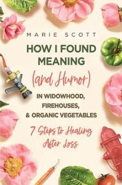 How I Found Meaning (And Humor) In Widowhood, Firehouses, & Organic Vegetables (eBook, ePUB) - Scott, Marie