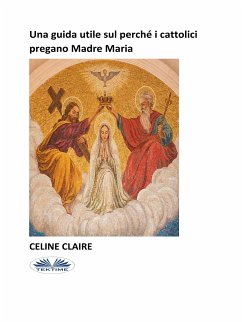 Una Guida Utile Sul Perché I Cattolici Pregano Madre Maria (eBook, ePUB) - Claire, Celine