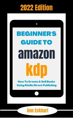 Beginner's Guide To Amazon KDP 2022 Edition: How To Create & Sell Books Using Kindle Direct Publishing (2022 Home Based Business Books, #1) (eBook, ePUB) - Eckhart, Ann