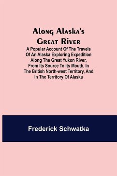 Along Alaska's Great River ; A Popular Account of the Travels of an Alaska Exploring Expedition along the Great Yukon River, from Its Source to Its Mouth, in the British North-West Territory, and in the Territory of Alaska - Schwatka, Frederick