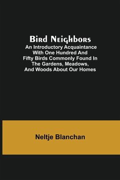Bird Neighbors; An Introductory Acquaintance with One Hundred and Fifty Birds Commonly Found in the Gardens, Meadows, and Woods About Our Homes - Blanchan, Neltje