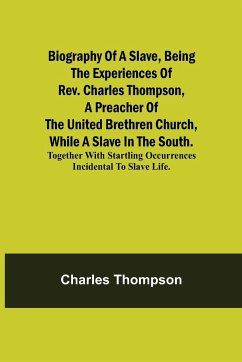 Biography of a Slave, Being the Experiences of Rev. Charles Thompson, a Preacher of the United Brethren Church, While a Slave in the South.; Together with Startling Occurrences Incidental to Slave Life. - Thompson, Charles