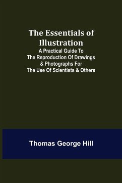 The Essentials of Illustration; A Practical Guide to the Reproduction of Drawings & Photographs for the Use of Scientists & Others - George Hill, Thomas