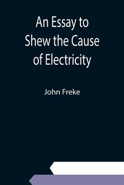 An Essay to Shew the Cause of Electricity; and Why Some Things are Non-Electricable. In Which Is Also Consider'd Its Influence in the Blasts on Human Bodies, in the Blights on Trees, in the Damps in Mines; And as It May Affect the Sensitive Plant, &c. - Freke, John