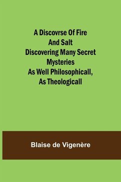 A Discovrse of Fire and Salt Discovering Many Secret Mysteries as well Philosophicall, as Theologicall - de Vigenère, Blaise