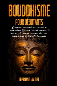 BOUDDHISME POUR DÉBUTANTS; Commence une Nouvelle Vie Sans Stress ni Préoccupations. Découvre comment Vivre dans le Bonheur et l' Harmonie en retrouvant ta Paix intérieure avec la Philosophie Bouddhiste. (eBook, ePUB) - Valori, Martino