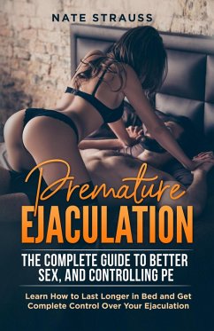 Premature Ejaculation: The Complete Guide to Better Sex, and Controlling PE - Learn How to Last Longer in Bed and Get Complete Control Over Your Ejaculation (eBook, ePUB) - Strauss, Nate