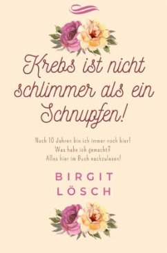 Krebs ist nicht schlimmer als ein Schnupfen! - Lösch, Birgit