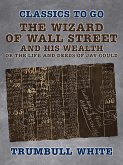 The Wizard of Wall Street and His Wealth Or The Life and Deeds of Jay Gould (eBook, ePUB) The Wizard of Wall Street and His Wealth Or The Life and Deeds of Jay Gould (eBook, ePUB)