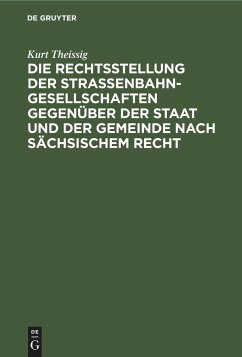 Die Rechtsstellung der Strassenbahngesellschaften gegenüber der Staat und der Gemeinde nach sächsischem Recht - Theissig, Kurt