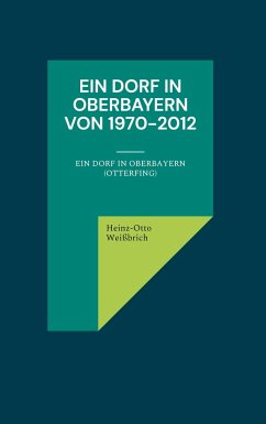 Ein Dorf in Oberbayern von 1970-2012 - Weißbrich, Heinz-Otto