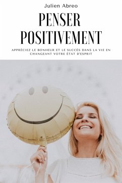 Penser positivement: Appréciez le bonheur et le succès dans la vie en changeant votre état d'esprit (eBook, ePUB) - Abreo, Julien