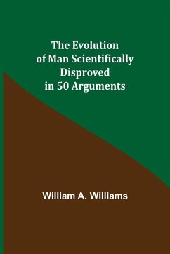 The Evolution of Man Scientifically Disproved in 50 Arguments - A. Williams, William