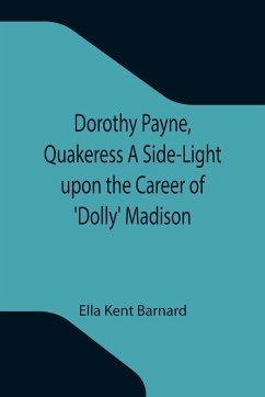 Dorothy Payne, Quakeress A Side-Light upon the Career of 'Dolly' Madison - Kent Barnard, Ella