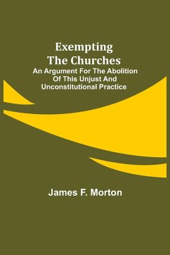 Exempting the Churches; An Argument for the Abolition of This Unjust and Unconstitutional Practice - F. Morton, James