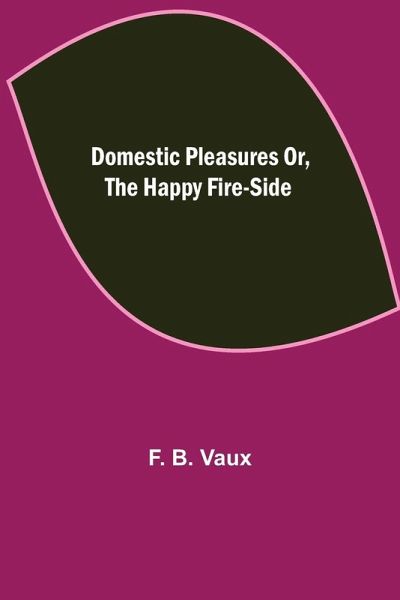 Domestic pleasures or, the happy fire-side Domestic pleasures or, the happy fire-side