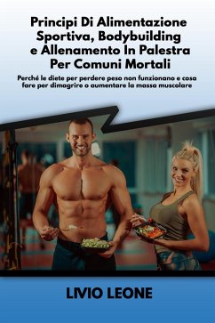 Cover Principi di alimentazione sportiva, bodybuilding e allenamento in palestra per comuni mortali: Perché le diete per perdere peso non funzionano e cosa fare per dimagrire o aumentare la massa muscolare (eBook, ePUB)