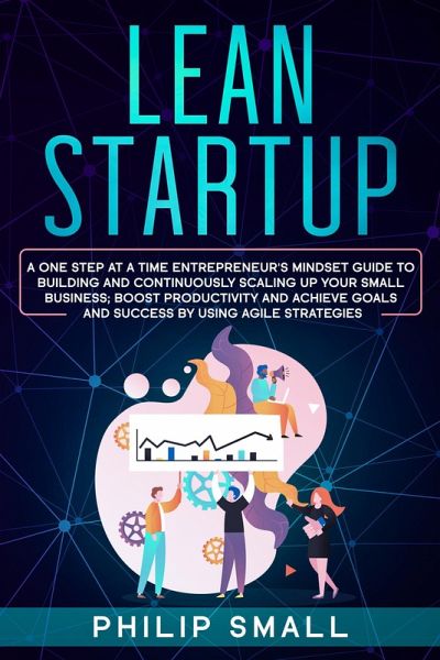 Lean Startup: A One Step At A Time Entrepreneur's Mindset Guide to Building and Continuously Scaling Up Your Small Business; Boost Productivity and Achieve Goals and Success by Using Agile Strategies (eBook, ePUB) Lean Startup: A One Step At A Time Entrepreneur's Mindset Guide to Building and Continuously Scaling Up Your Small Business; Boost Productivity and Achieve Goals and Success by Using Agile Strategies (eBook, ePUB)