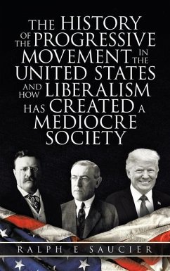 The History of the Progressive Movement in the United States and How Liberalism Has Created a Mediocre Society - Saucier, Ralph E.