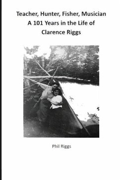 Teacher, Hunter, Fisher, Musician - 101 Years in the Life of Clarence Riggs - Riggs, Philip Anthony