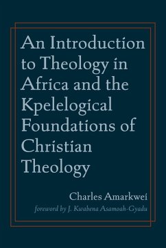 An Introduction to Theology in Africa and the Kpelelogical Foundations of Christian Theology - Amarkwei, Charles