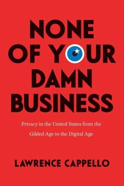 None of Your Damn Business: Privacy in the United States from the Gilded Age to the Digital Age - Cappello, Lawrence