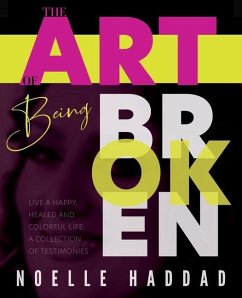 The Art of Being Broken: Live a happy, healed and colorful life - A collection of testimonies. - Haddad, Noelle