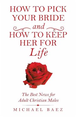 How to Pick Your Bride and How to Keep Her for Life: The Best News for Adult Christian Males - Baez, Michael