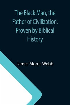 The Black Man, the Father of Civilization, Proven by Biblical History - Morris Webb, James