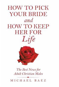 How to Pick Your Bride and How to Keep Her for Life: The Best News for Adult Christian Males - Baez, Michael