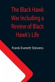 The Black Hawk War Including a Review of Black Hawk's Life