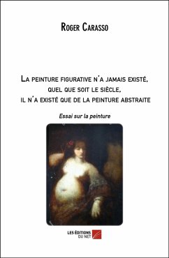 La peinture figurative n'a jamais existe, quel que soit le siecle, il n'a existe que de la peinture abstraite (eBook, ePUB) - Roger Carasso, Carasso