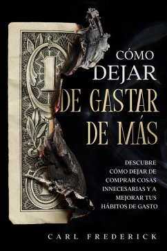 Cómo Dejar de Gastar de Más: Descubre Cómo Dejar de Comprar Cosas Innecesarias y a Mejorar tus Hábitos de Gasto (eBook, ePUB) - Frederick, Carl