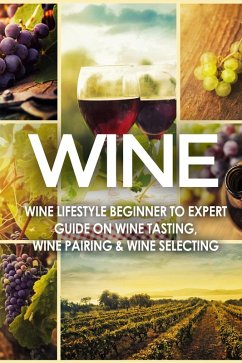 WINE: Wine Lifestyle - Beginner to Expert Guide on: Wine Tasting, Wine Pairing, & Wine Selecting (eBook, ePUB) - Guides, Vino Wine