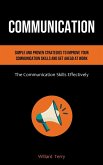 Communication: Simple and Proven Strategies to Improve Your Communication Skills and Get Ahead At Work (The Communication Skills Effe Communication: Simple and Proven Strategies to Improve Your Communication Skills and Get Ahead At Work (The Communication Skills Effe