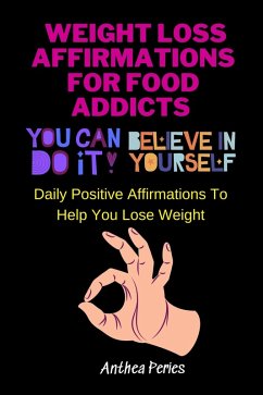 Weight Loss Affirmations For Food Addicts: You Can Do It Believe In Yourself Daily Positive Affirmations To Help You Lose Weight (Food Addiction) (eBook, ePUB) - Peries, Anthea