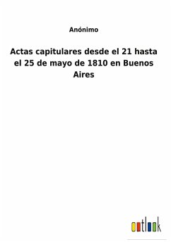 Actas capitulares desde el 21 hasta el 25 de mayo de 1810 en Buenos Aires - Anónimo