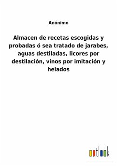 Almacen de recetas escogidas y probadas ó sea tratado de jarabes, aguas destiladas, licores por destilación, vinos por imitación y helados - Anónimo