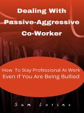 Dealing With Passive-Aggressive Co-Worker How to Stay Professional at Work Even if You Are Being Bullied (eBook, ePUB)