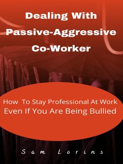 Dealing With Passive-Aggressive Co-Worker How to Stay Professional at Work Even if You Are Being Bullied (eBook, ePUB) - Sam, Lorins