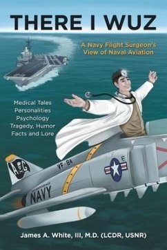 There I Wuz: A Navy Flight Surgeon's View of Naval Aviation - White, James A.