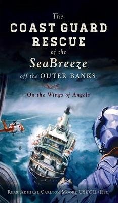 Coast Guard Rescue of the Seabreeze Off the Outer Banks: On the Wings of Angels - (Ret), Rear Admiral Carlton Moore Uscgr