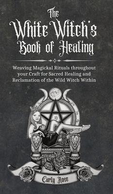 The White Witch's Book of Healing - Rose, Carly